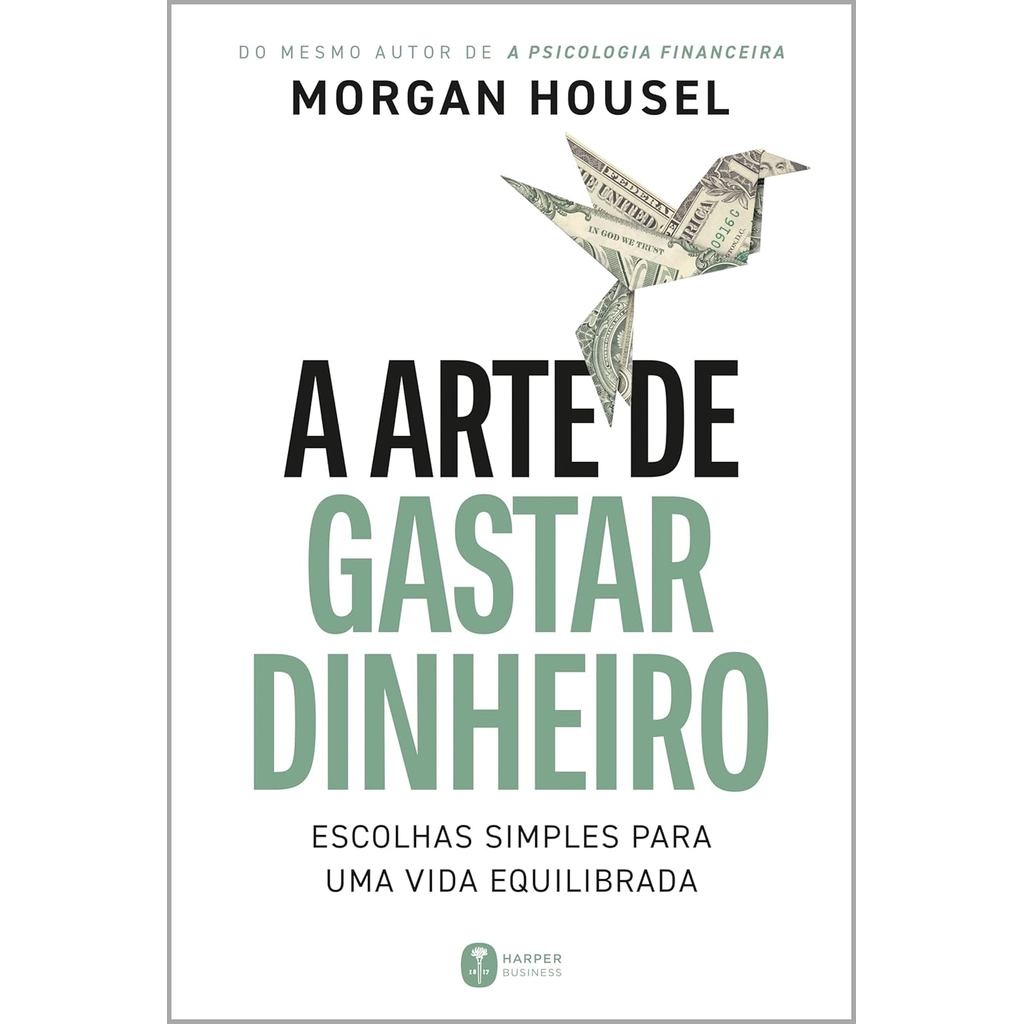 A Arte de Gastar Dinheiro: Escolhas simples para uma vida equilibrada | Morgan Housel